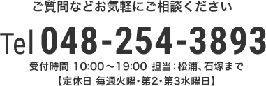 ご質問などお気軽にご相談くださいTel 048-254-3893　受付時間 10:00～19:00 松浦、石塚まで 定休日 毎週火曜･第２･第３水曜日