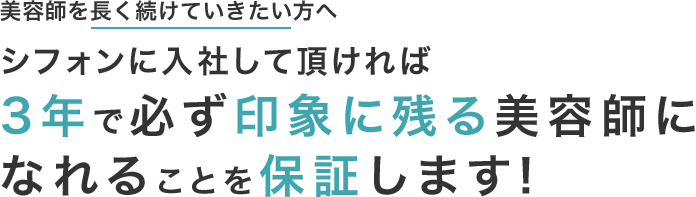 美容師を長く続けていきたい方へ シフォンに入社して頂ければ3年で必ず印象に残る美容師になれることを保証します!