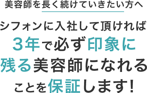 美容師を長く続けていきたい方へ シフォンに入社して頂ければ3年で必ず印象に残る美容師になれることを保証します!